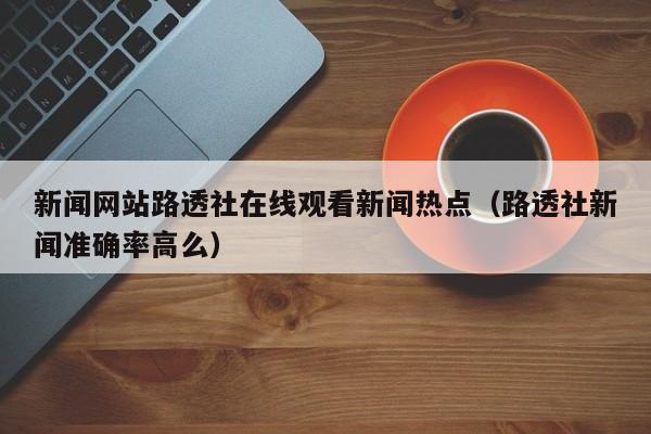 新闻网站路透社在线观看新闻热点（路透社新闻准确率高么）