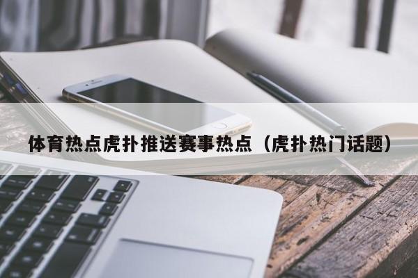 体育热点虎扑推送赛事热点（虎扑热门话题）