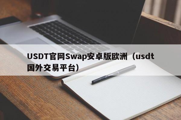USDT官网Swap安卓版欧洲（usdt国外交易平台）