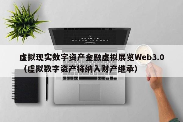 虚拟现实数字资产金融虚拟展览Web3.0（虚拟数字资产将纳入财产继承）