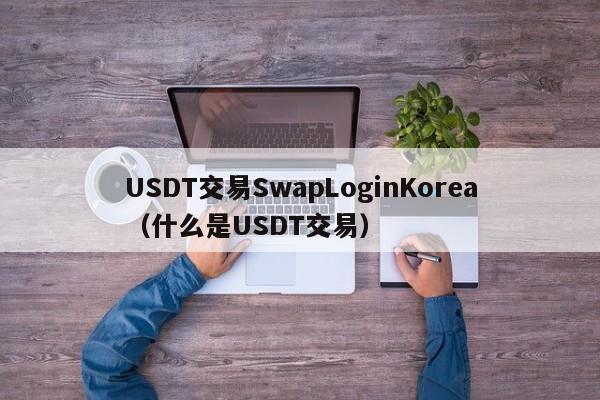 USDT交易SwapLoginKorea（什么是USDT交易）