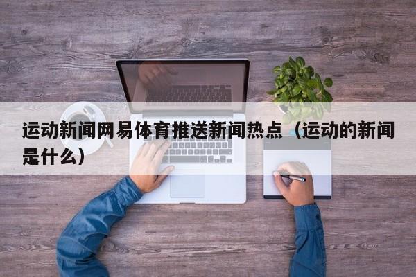 运动新闻网易体育推送新闻热点（运动的新闻是什么）