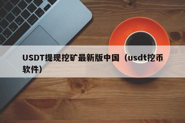 USDT提现挖矿最新版中国（usdt挖币软件）
