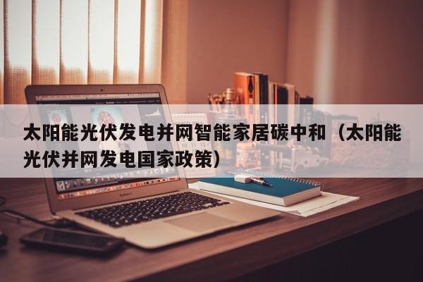 太阳能光伏发电并网智能家居碳中和（太阳能光伏并网发电国家政策）