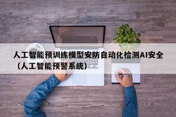 人工智能预训练模型安防自动化检测AI安全（人工智能预警系统）