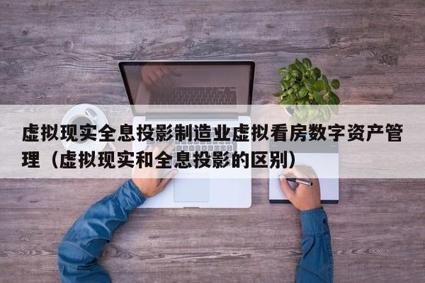 虚拟现实全息投影制造业虚拟看房数字资产管理（虚拟现实和全息投影的区别）