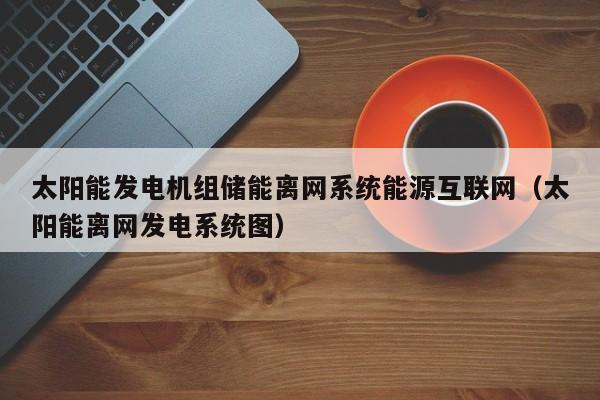 太阳能发电机组储能离网系统能源互联网（太阳能离网发电系统图）