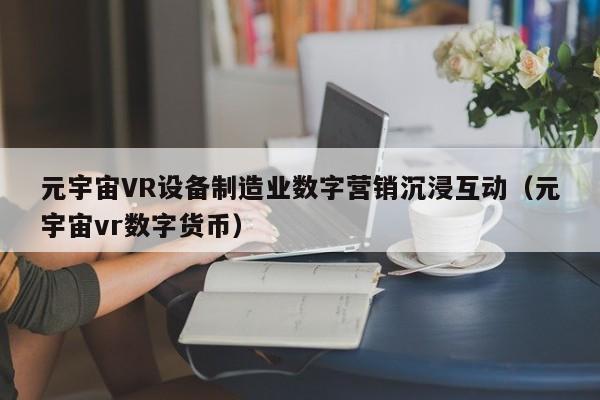 元宇宙VR设备制造业数字营销沉浸互动（元宇宙vr数字货币）