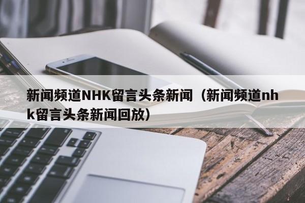 新闻频道NHK留言头条新闻（新闻频道nhk留言头条新闻回放）
