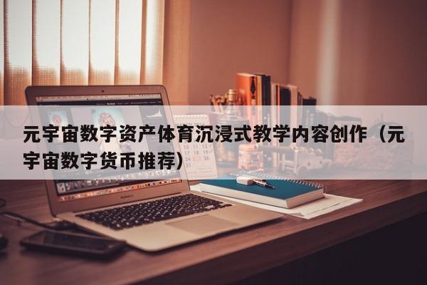元宇宙数字资产体育沉浸式教学内容创作（元宇宙数字货币推荐）