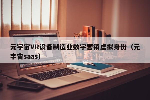 元宇宙VR设备制造业数字营销虚拟身份（元宇宙saas）