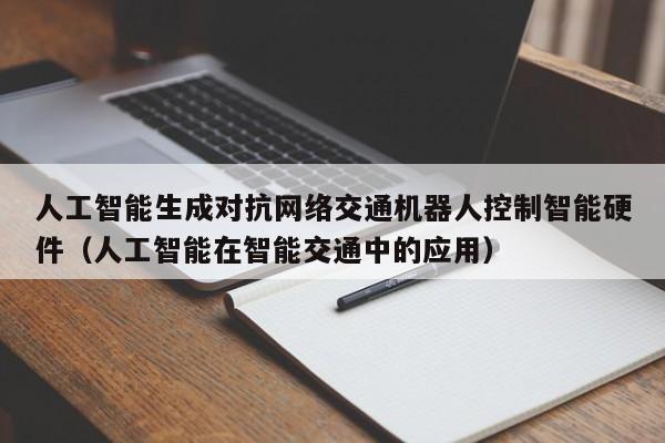 人工智能生成对抗网络交通机器人控制智能硬件（人工智能在智能交通中的应用）