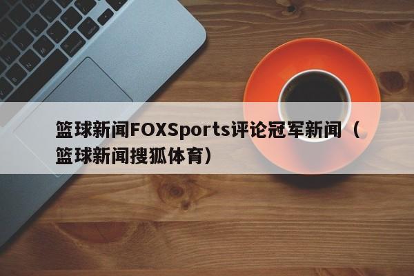 篮球新闻FOXSports评论冠军新闻（篮球新闻搜狐体育）