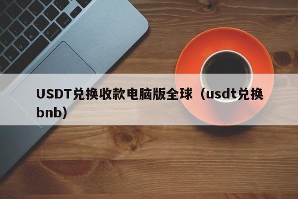 USDT兑换收款电脑版全球（usdt兑换bnb）
