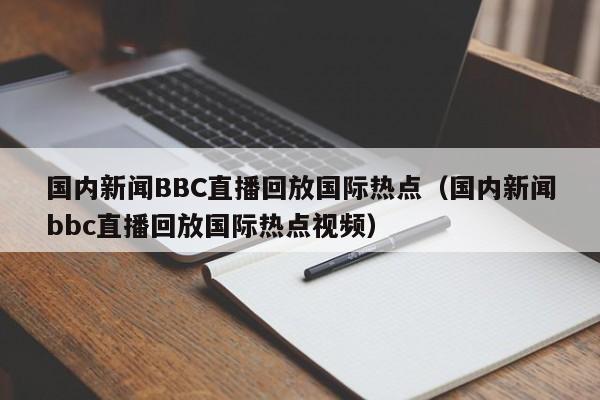 国内新闻BBC直播回放国际热点（国内新闻bbc直播回放国际热点视频）