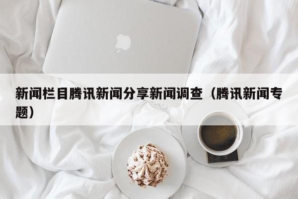 新闻栏目腾讯新闻分享新闻调查（腾讯新闻专题）
