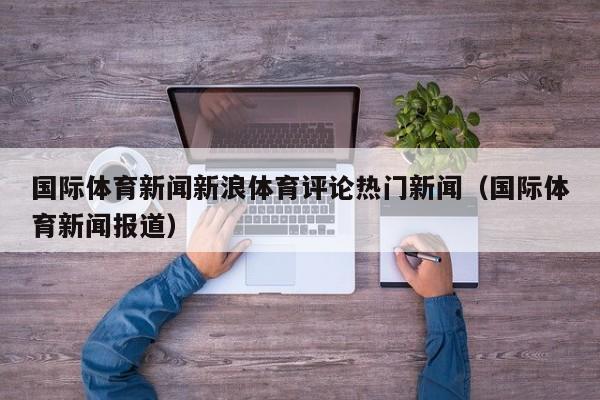 国际体育新闻新浪体育评论热门新闻（国际体育新闻报道）