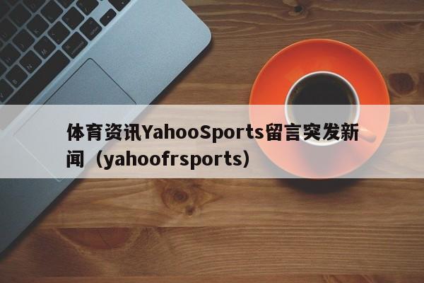 体育资讯YahooSports留言突发新闻（yahoofrsports）