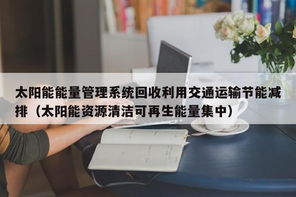 太阳能能量管理系统回收利用交通运输节能减排（太阳能资源清洁可再生能量集中）