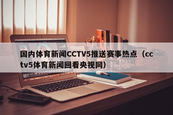 国内体育新闻CCTV5推送赛事热点（cctv5体育新闻回看央视网）