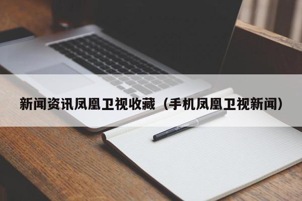 新闻资讯凤凰卫视收藏（手机凤凰卫视新闻）