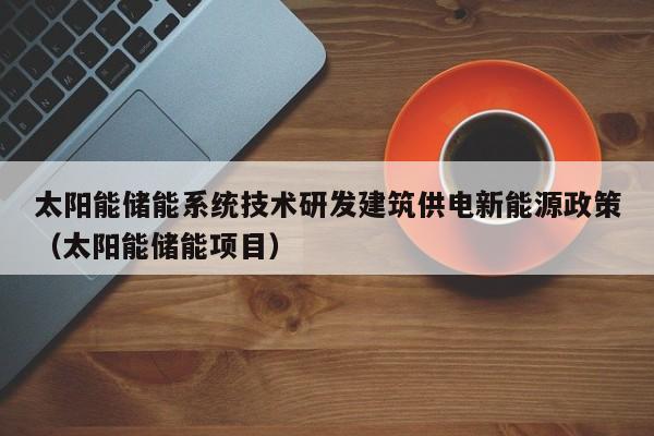 太阳能储能系统技术研发建筑供电新能源政策（太阳能储能项目）