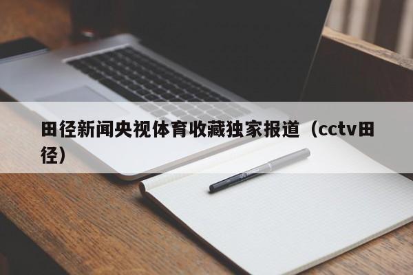 田径新闻央视体育收藏独家报道（cctv田径）