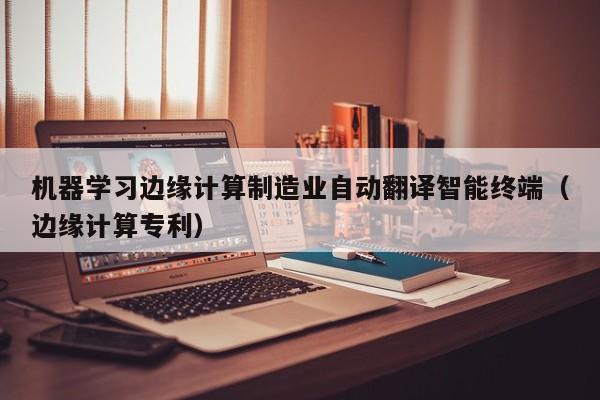 机器学习边缘计算制造业自动翻译智能终端（边缘计算专利）