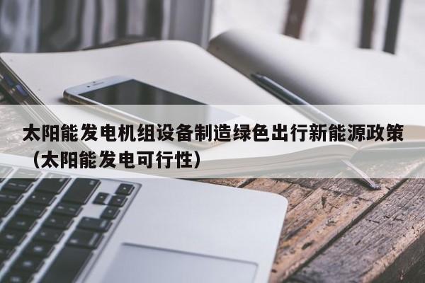 太阳能发电机组设备制造绿色出行新能源政策（太阳能发电可行性）