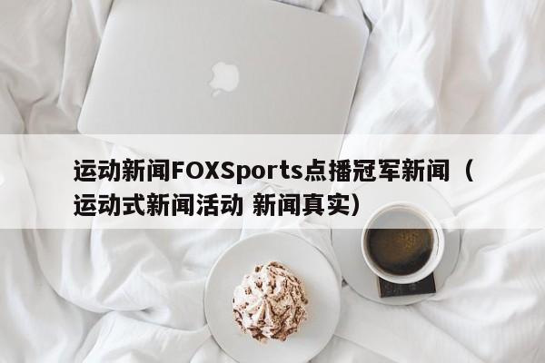 运动新闻FOXSports点播冠军新闻（运动式新闻活动 新闻真实）