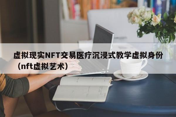 虚拟现实NFT交易医疗沉浸式教学虚拟身份（nft虚拟艺术）