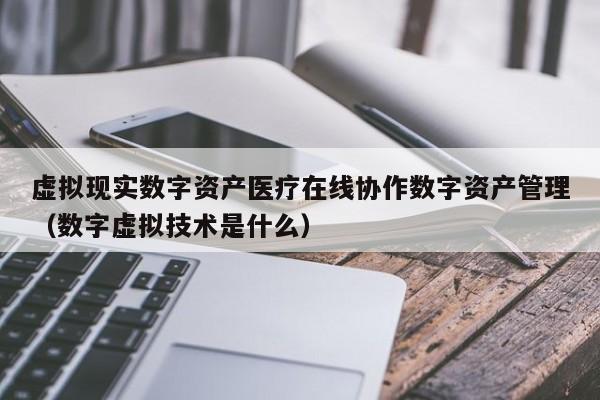 虚拟现实数字资产医疗在线协作数字资产管理（数字虚拟技术是什么）