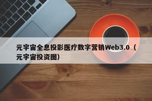 元宇宙全息投影医疗数字营销Web3.0（元宇宙投资图）