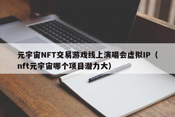 元宇宙NFT交易游戏线上演唱会虚拟IP（nft元宇宙哪个项目潜力大）