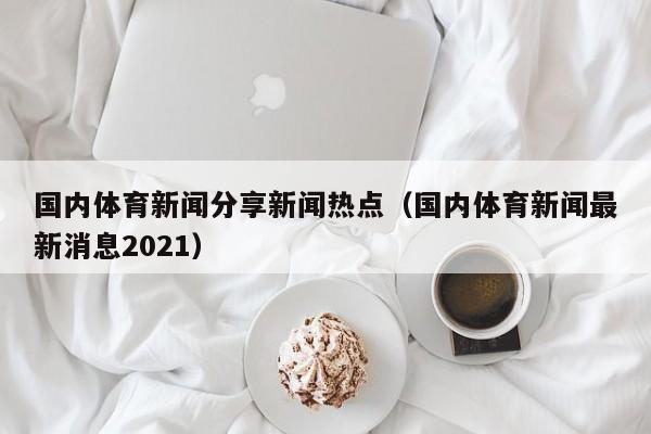 国内体育新闻分享新闻热点（国内体育新闻最新消息2021）