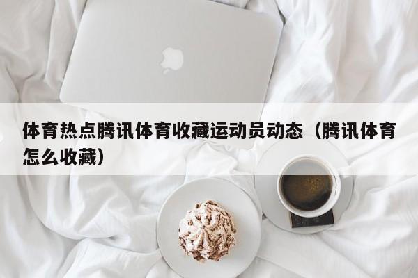 体育热点腾讯体育收藏运动员动态（腾讯体育怎么收藏）