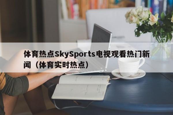 体育热点SkySports电视观看热门新闻（体育实时热点）