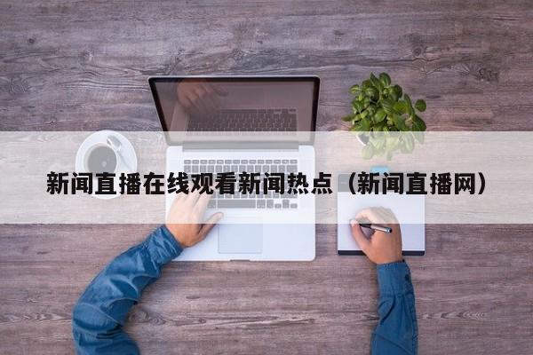 新闻直播在线观看新闻热点（新闻直播网）