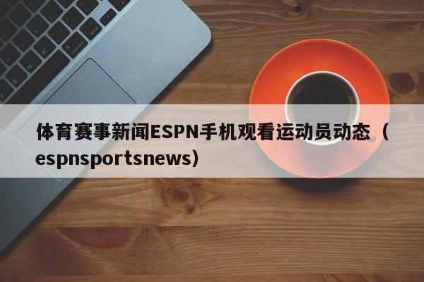 体育赛事新闻ESPN手机观看运动员动态（espnsportsnews）