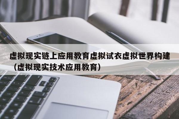 虚拟现实链上应用教育虚拟试衣虚拟世界构建（虚拟现实技术应用教育）