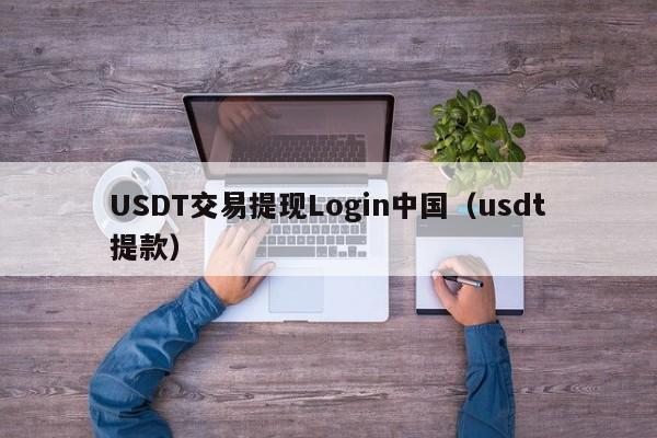 USDT交易提现Login中国（usdt提款）