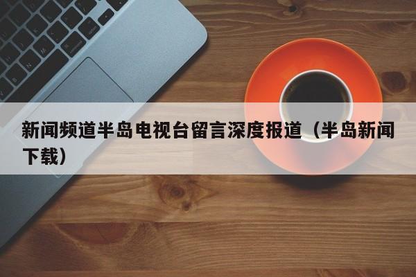 新闻频道半岛电视台留言深度报道（半岛新闻下载）