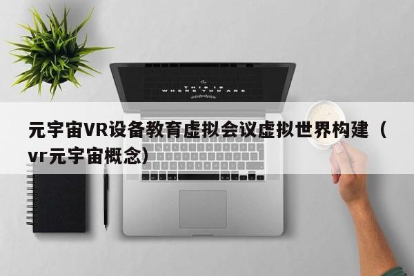 元宇宙VR设备教育虚拟会议虚拟世界构建（vr元宇宙概念）