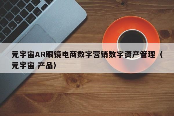 元宇宙AR眼镜电商数字营销数字资产管理（元宇宙 产品）