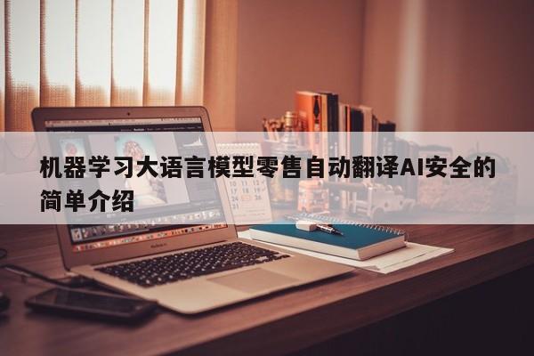 机器学习大语言模型零售自动翻译AI安全的简单介绍