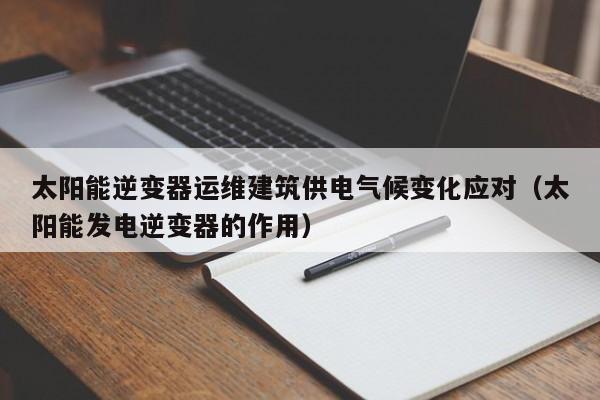 太阳能逆变器运维建筑供电气候变化应对（太阳能发电逆变器的作用）