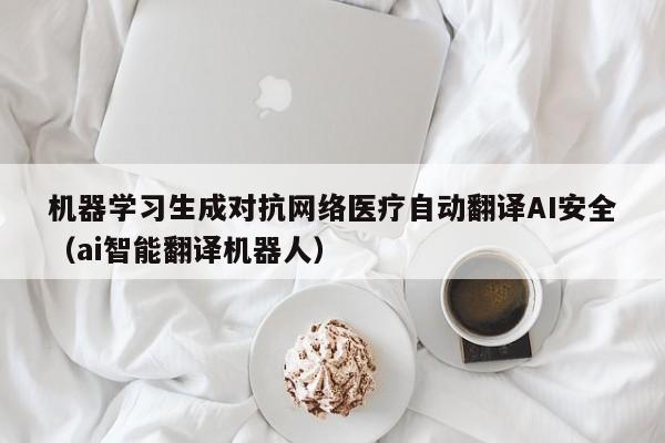 机器学习生成对抗网络医疗自动翻译AI安全（ai智能翻译机器人）
