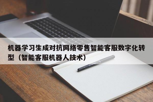 机器学习生成对抗网络零售智能客服数字化转型（智能客服机器人技术）