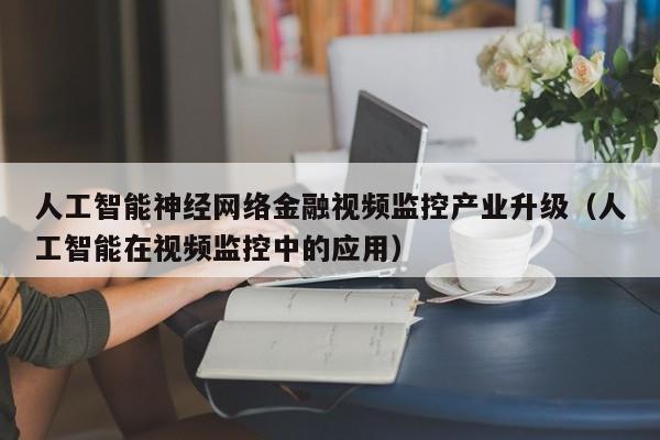 人工智能神经网络金融视频监控产业升级（人工智能在视频监控中的应用）