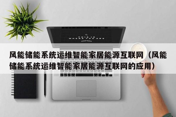 风能储能系统运维智能家居能源互联网（风能储能系统运维智能家居能源互联网的应用）